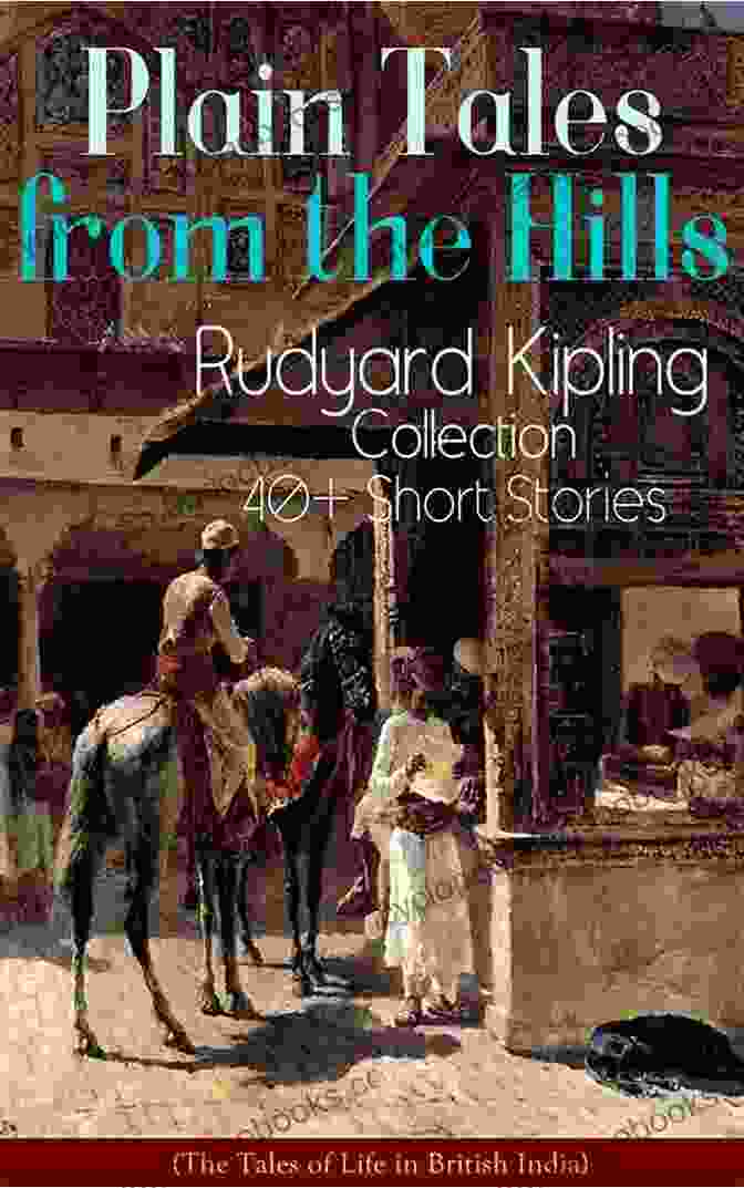 Rudyard Kipling Collection Of 40 Short Stories Plain Tales From The Hills: Rudyard Kipling Collection 40+ Short Stories (The Tales Of Life In British India): In The Pride Of His Youth Tods Amendment The Night The Gate Of A Hundred Sorrows