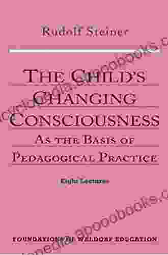 Child s Changing Consciousness: As the Basis of Pedagogical Practice 8 lectures Dornach Switzerland 1923