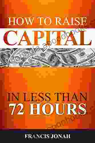 How To Raise Capital In 72 Hours: Quickly And Effectively Raise Capital Easily In Unconventional Ways (Finance Made Easy 2)