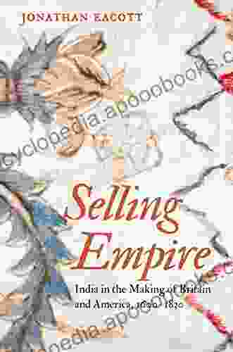 Selling Empire: India In The Making Of Britain And America 1600 1830 (Published By The Omohundro Institute Of Early American History And Culture And The University Of North Carolina Press)