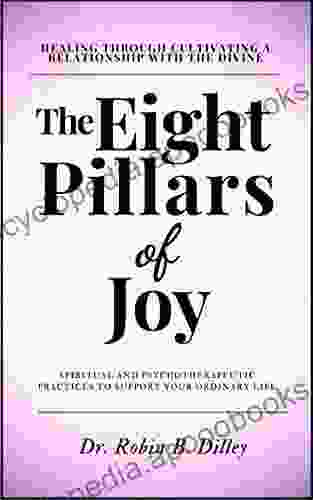 The Eight Pillars Of Joy Healing Through Cultivating A Relationship With The Divine: Spiritual And Psychotherapeutic Practices To Support Your Ordinary Life