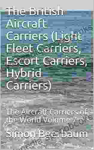 The British Aircraft Carriers (Light Fleet Carriers Escort Carriers Hybrid Carriers): The Aircraft Carriers of the World Volume 7