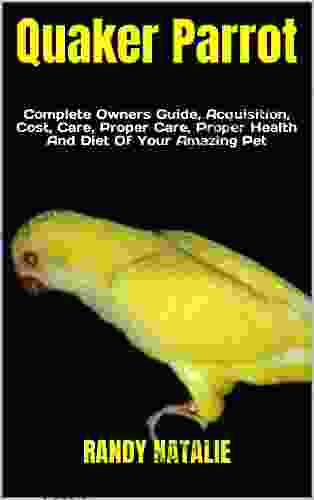 Quaker Parrot : Complete Owners Guide Acquisition Cost Care Proper Care Proper Health And Diet Of Your Amazing Pet