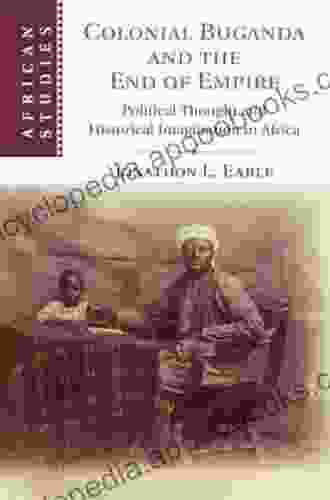 Colonial Buganda and the End of Empire: Political Thought and Historical Imagination in Africa (African Studies 138)