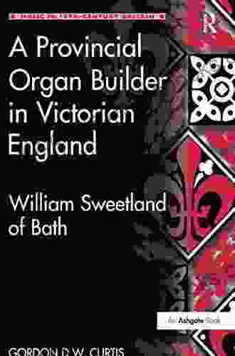 A Provincial Organ Builder In Victorian England: William Sweetland Of Bath (Music In Nineteenth Century Britain)